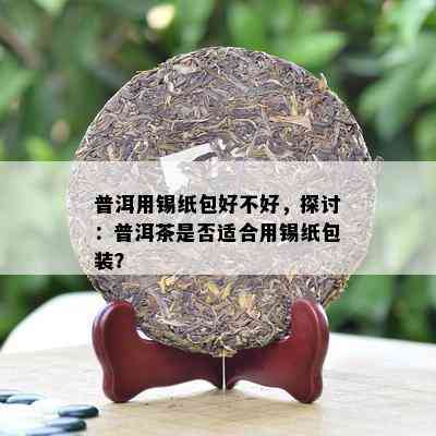 普洱用锡纸包好不好，探讨：普洱茶是否适合用锡纸包装？