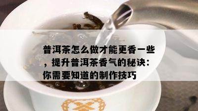 普洱茶怎么做才能更香一些，提升普洱茶香气的秘诀：你需要知道的制作技巧