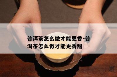 普洱茶怎么做才能更香-普洱茶怎么做才能更香甜