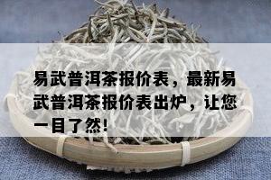 易武普洱茶报价表，最新易武普洱茶报价表出炉，让您一目了然！