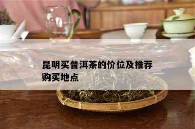 昆明买普洱茶的价位及推荐购买地点