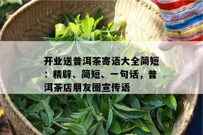 开业送普洱茶寄语大全简短：精辟、简短、一句话，普洱茶店朋友圈宣传语