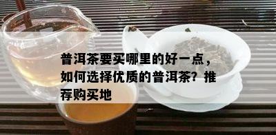 普洱茶要买哪里的好一点，如何选择优质的普洱茶？推荐购买地