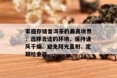 家庭存储普洱茶的更高境界：选择合适的环境、保持通风干燥、避免阳光直射、定期检查等。