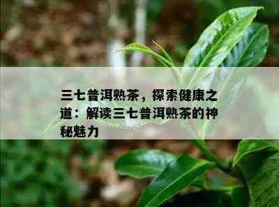 三七普洱熟茶，探索健康之道：解读三七普洱熟茶的神秘魅力