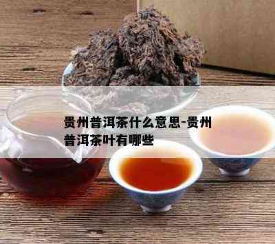 贵州普洱茶什么意思-贵州普洱茶叶有哪些