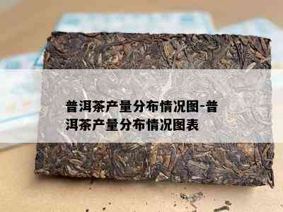 普洱茶产量分布情况图-普洱茶产量分布情况图表