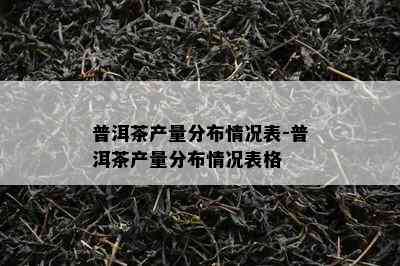 普洱茶产量分布情况表-普洱茶产量分布情况表格