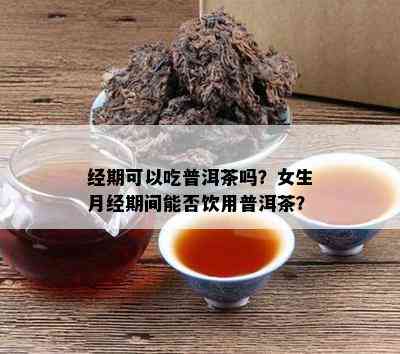 经期可以吃普洱茶吗？女生月经期间能否饮用普洱茶？