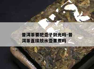 普洱茶要把壶子倒光吗-普洱茶直接放水壶里煮吗