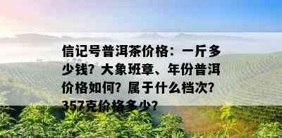 信记号普洱茶价格：一斤多少钱？大象班章、年份普洱价格如何？属于什么档次？357克价格多少？