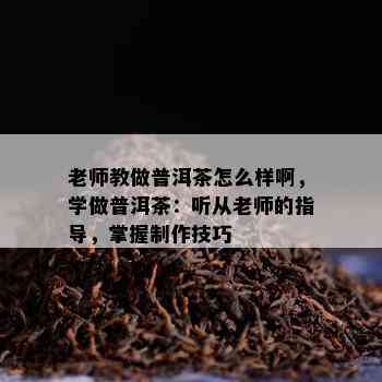 老师教做普洱茶怎么样啊，学做普洱茶：听从老师的指导，掌握制作技巧