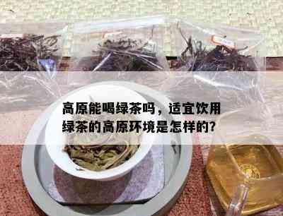 高原能喝绿茶吗，适宜饮用绿茶的高原环境是怎样的？