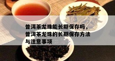 普洱茶龙珠能长期保存吗，普洱茶龙珠的长期保存方法与注意事项