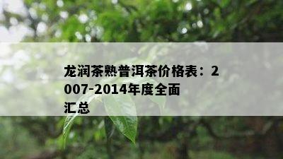 龙润茶熟普洱茶价格表：2007-2014年度全面汇总