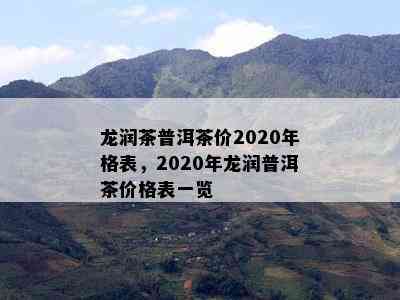 龙润茶普洱茶价2020年格表，2020年龙润普洱茶价格表一览