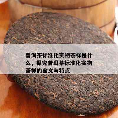 普洱茶标准化实物茶样是什么，探究普洱茶标准化实物茶样的含义与特点