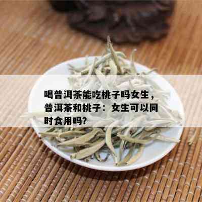 喝普洱茶能吃桃子吗女生，普洱茶和桃子：女生可以同时食用吗？