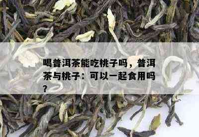 喝普洱茶能吃桃子吗，普洱茶与桃子：可以一起食用吗？