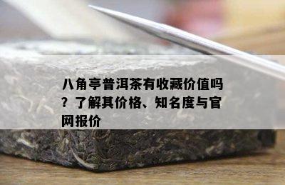 八角亭普洱茶有收藏价值吗？了解其价格、知名度与官网报价