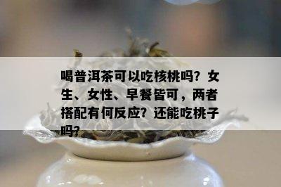 喝普洱茶可以吃核桃吗？女生、女性、早餐皆可，两者搭配有何反应？还能吃桃子吗？