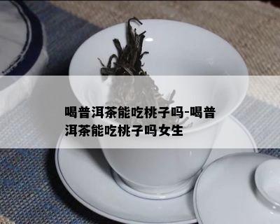 喝普洱茶能吃桃子吗-喝普洱茶能吃桃子吗女生