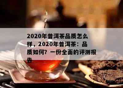 2020年普洱茶品质怎么样，2020年普洱茶：品质如何？一份全面的评测报告