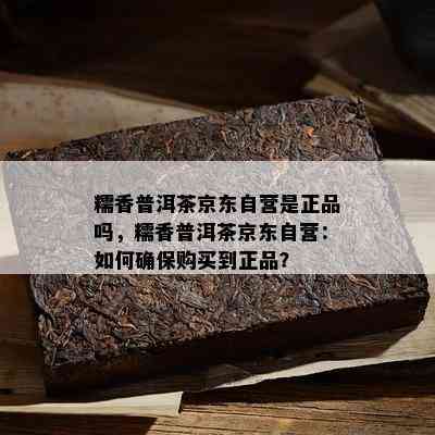 糯香普洱茶京东自营是正品吗，糯香普洱茶京东自营：如何确保购买到正品？