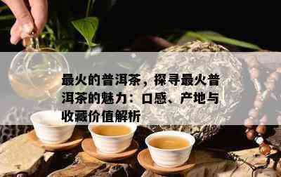 最火的普洱茶，探寻最火普洱茶的魅力：口感、产地与收藏价值解析