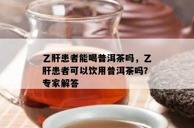 乙肝患者能喝普洱茶吗，乙肝患者可以饮用普洱茶吗？专家解答