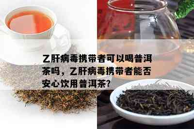 乙肝病携带者可以喝普洱茶吗，乙肝病携带者能否安心饮用普洱茶？