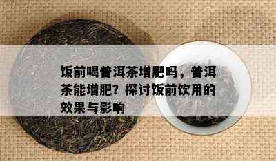 饭前喝普洱茶增肥吗，普洱茶能增肥？探讨饭前饮用的效果与影响