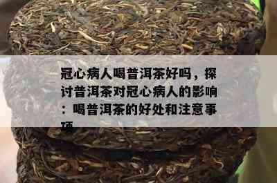 冠心病人喝普洱茶好吗，探讨普洱茶对冠心病人的影响：喝普洱茶的好处和注意事项