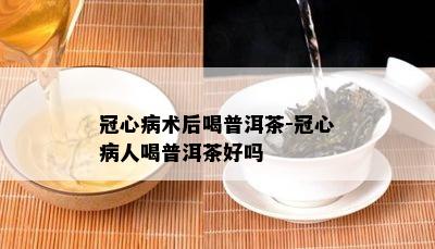 冠心病术后喝普洱茶-冠心病人喝普洱茶好吗