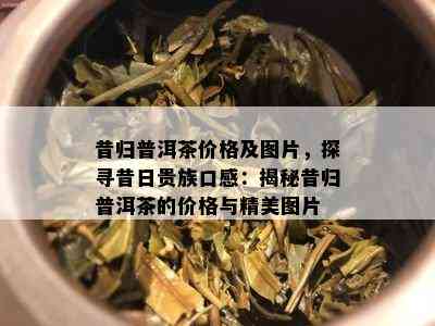 昔归普洱茶价格及图片，探寻昔日贵族口感：揭秘昔归普洱茶的价格与精美图片