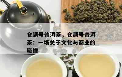 仓颉号普洱茶，仓颉号普洱茶：一场关于文化与商业的碰撞