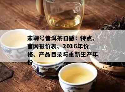 宋聘号普洱茶口感：特点、官网报价表、2016年价格、产品目录与重新生产年份