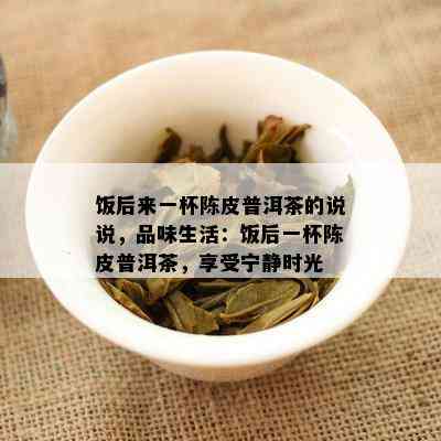 饭后来一杯陈皮普洱茶的说说，品味生活：饭后一杯陈皮普洱茶，享受宁静时光