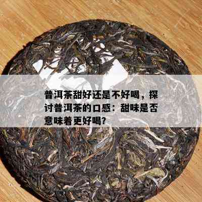 普洱茶甜好还是不好喝，探讨普洱茶的口感：甜味是否意味着更好喝？