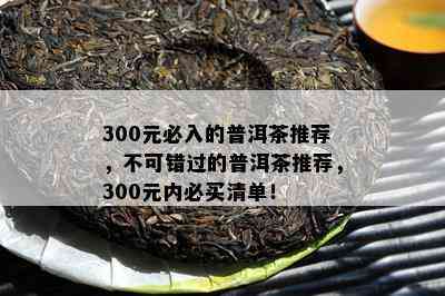 300元必入的普洱茶推荐，不可错过的普洱茶推荐，300元内必买清单！