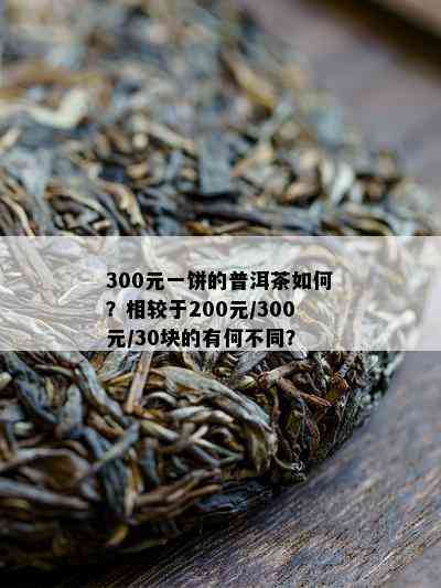 300元一饼的普洱茶如何？相较于200元/300元/30块的有何不同？