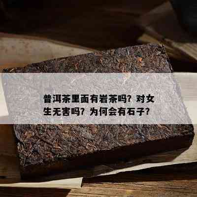 普洱茶里面有岩茶吗？对女生无害吗？为何会有石子？