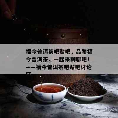 福今普洱茶吧贴吧，品鉴福今普洱茶，一起来聊聊吧！——福今普洱茶吧贴吧讨论区