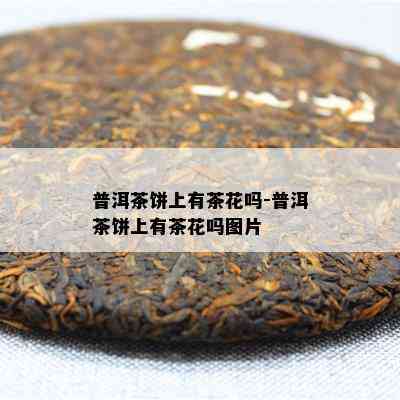 普洱茶饼上有茶花吗-普洱茶饼上有茶花吗图片