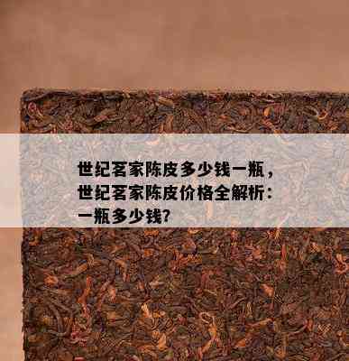 世纪茗家陈皮多少钱一瓶，世纪茗家陈皮价格全解析：一瓶多少钱？