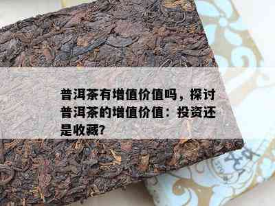 普洱茶有增值价值吗，探讨普洱茶的增值价值：投资还是收藏？