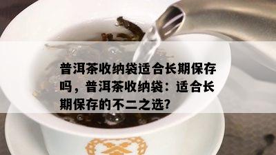 普洱茶收纳袋适合长期保存吗，普洱茶收纳袋：适合长期保存的不二之选？