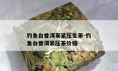 钓台普洱茶紧压生茶-钓台普洱紧压茶价格