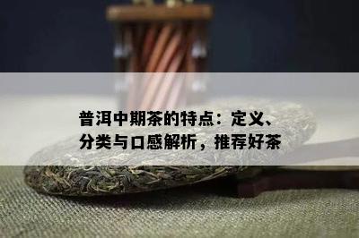 普洱中期茶的特点：定义、分类与口感解析，推荐好茶