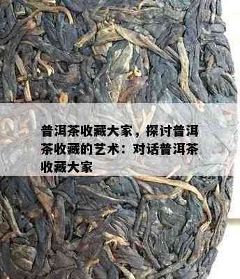 普洱茶收藏大家，探讨普洱茶收藏的艺术：对话普洱茶收藏大家